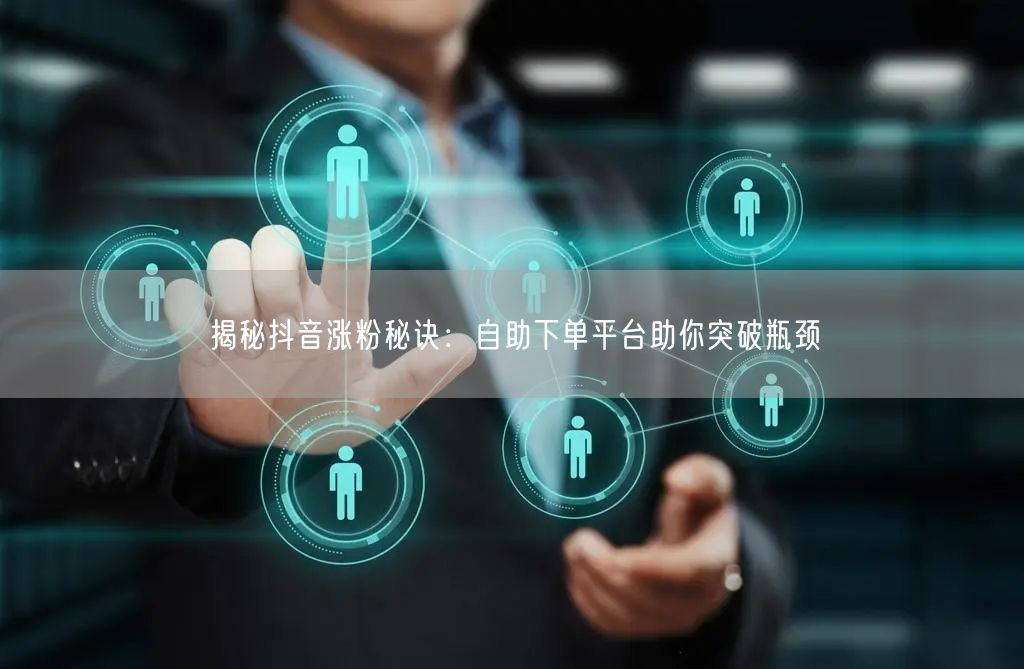 揭秘抖音涨粉秘诀:自助下单平台助你突破瓶颈