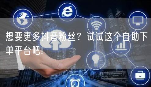 想要更多抖音粉丝?试试这个自助下单平台吧!