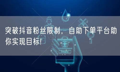 突破抖音粉丝限制,自助下单平台助你实现目标!