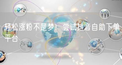 轻松涨粉不是梦!尝试抖音自助下单平台