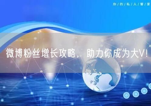 微博粉丝增长攻略,助力你成为大V!