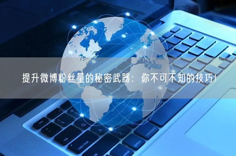 提升微博粉丝量的秘密武器:你不可不知的技巧!